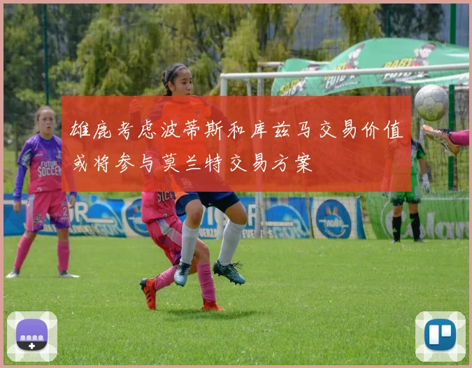 雄鹿考虑波蒂斯和库兹马交易价值或将参与莫兰特交易方案