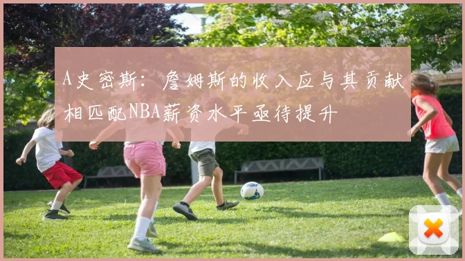A史密斯：詹姆斯的收入应与其贡献相匹配NBA薪资水平亟待提升