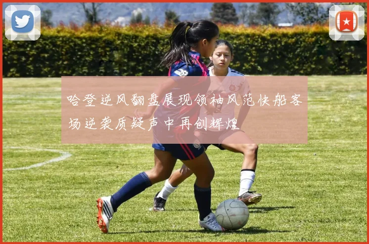 哈登逆风翻盘展现领袖风范快船客场逆袭质疑声中再创辉煌