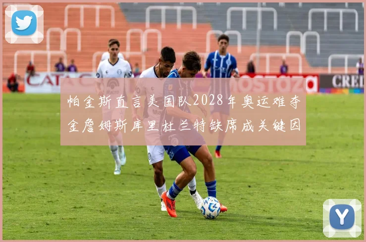 帕金斯直言美国队2028年奥运难夺金詹姆斯库里杜兰特缺席成关键因素