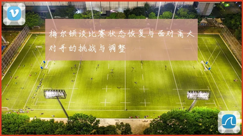 梅尔顿谈比赛状态恢复与面对高大对手的挑战与调整