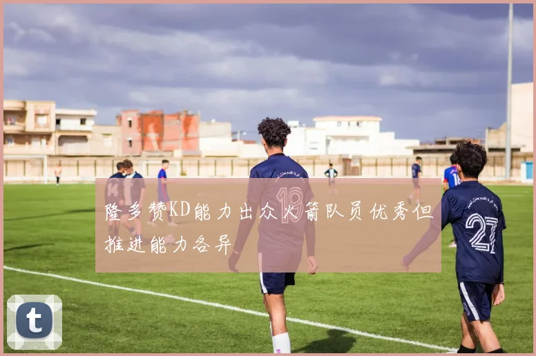 隆多赞KD能力出众火箭队员优秀但推进能力各异