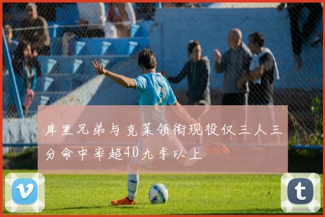 库里兄弟与克莱领衔现役仅三人三分命中率超40九季以上