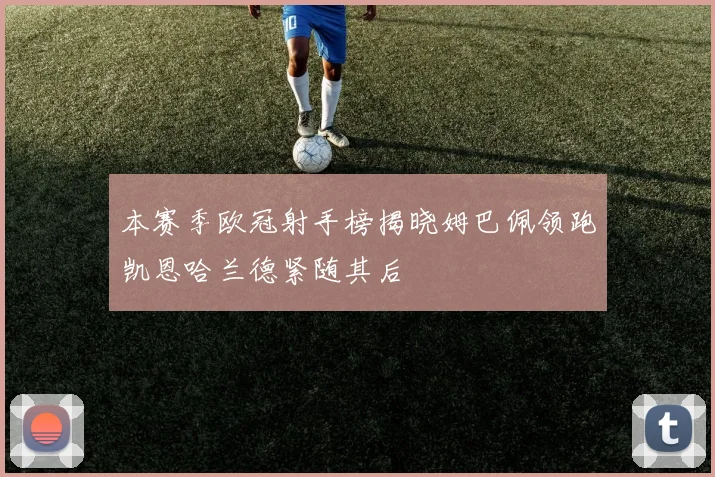 本赛季欧冠射手榜揭晓姆巴佩领跑凯恩哈兰德紧随其后