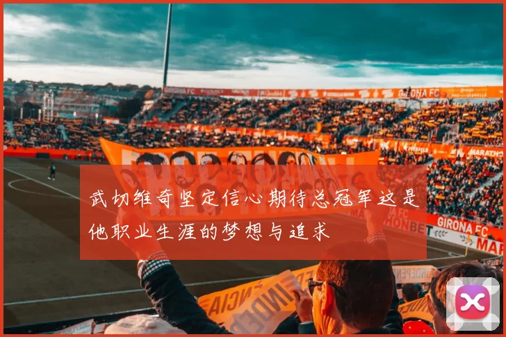 武切维奇坚定信心期待总冠军这是他职业生涯的梦想与追求