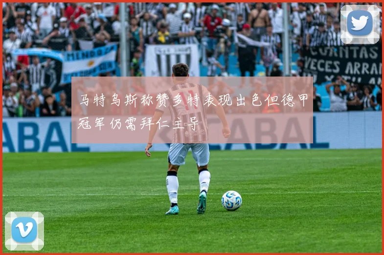 马特乌斯称赞多特表现出色但德甲冠军仍需拜仁主导