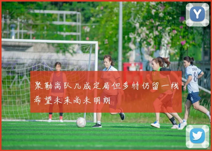 聚勒离队几成定局但多特仍留一线希望未来尚未明朗