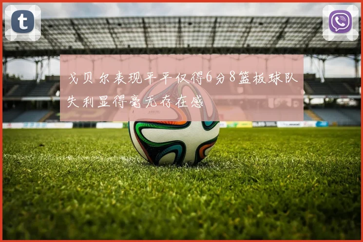 戈贝尔表现平平仅得6分8篮板球队失利显得毫无存在感