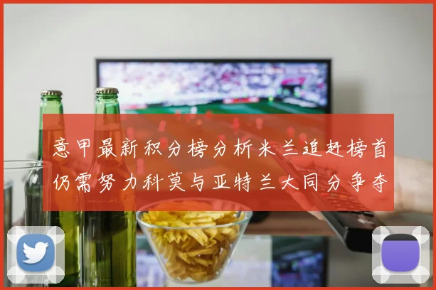 意甲最新积分榜分析米兰追赶榜首仍需努力科莫与亚特兰大同分争夺前列