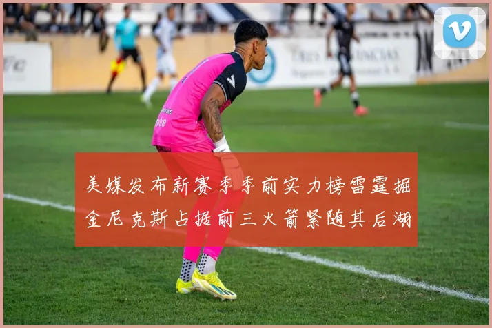 美媒发布新赛季季前实力榜雷霆掘金尼克斯占据前三火箭紧随其后湖人位列第七