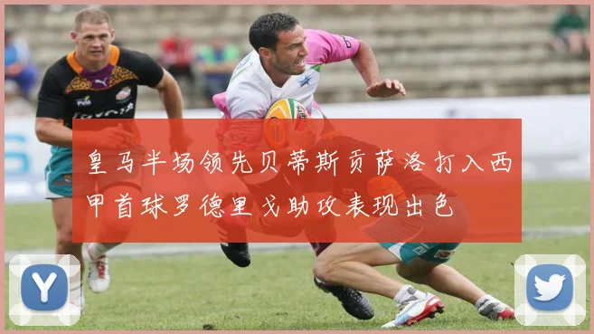 皇马半场领先贝蒂斯贡萨洛打入西甲首球罗德里戈助攻表现出色