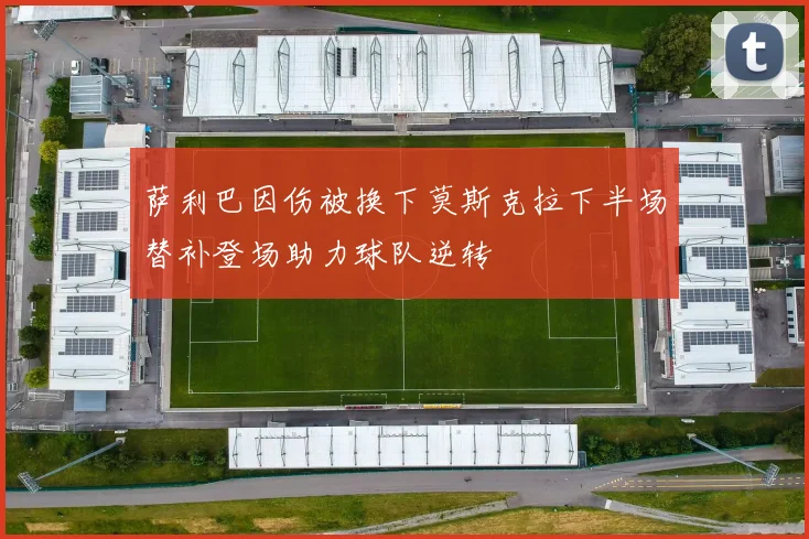 萨利巴因伤被换下莫斯克拉下半场替补登场助力球队逆转