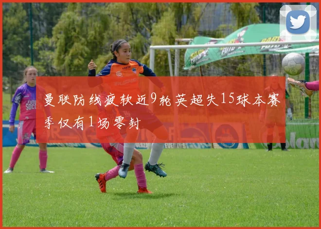 曼联防线疲软近9轮英超失15球本赛季仅有1场零封
