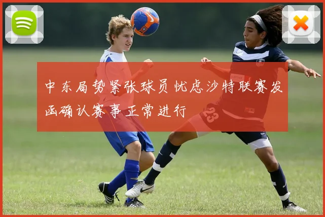中东局势紧张球员忧虑沙特联赛发函确认赛事正常进行