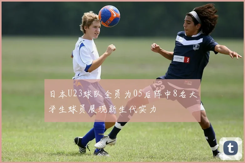 日本U23球队全员为05后阵中8名大学生球员展现新生代实力