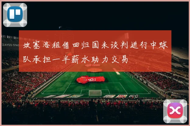 坎塞洛租借回归国米谈判进行中球队承担一半薪水助力交易