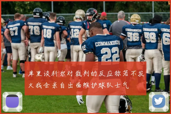 库里谈科尔对裁判的反应称若不发火我会亲自出面维护球队士气