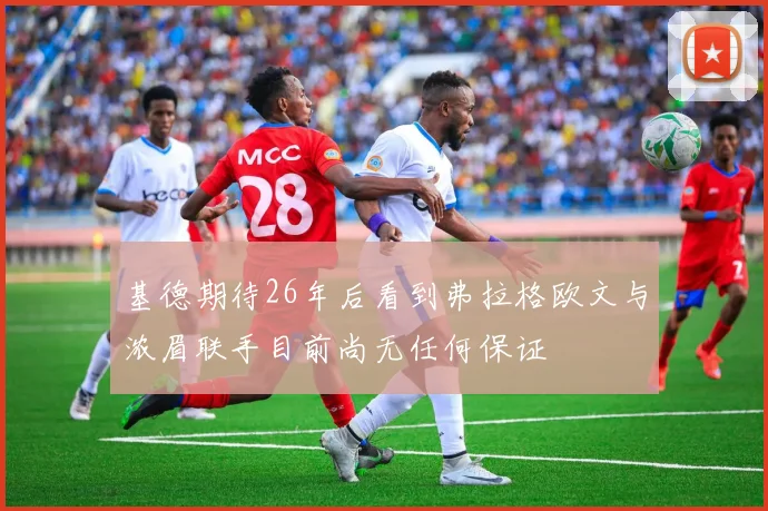 基德期待26年后看到弗拉格欧文与浓眉联手目前尚无任何保证
