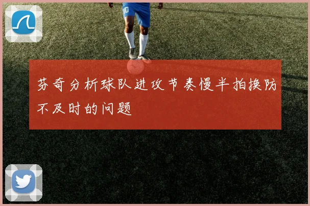 芬奇分析球队进攻节奏慢半拍换防不及时的问题