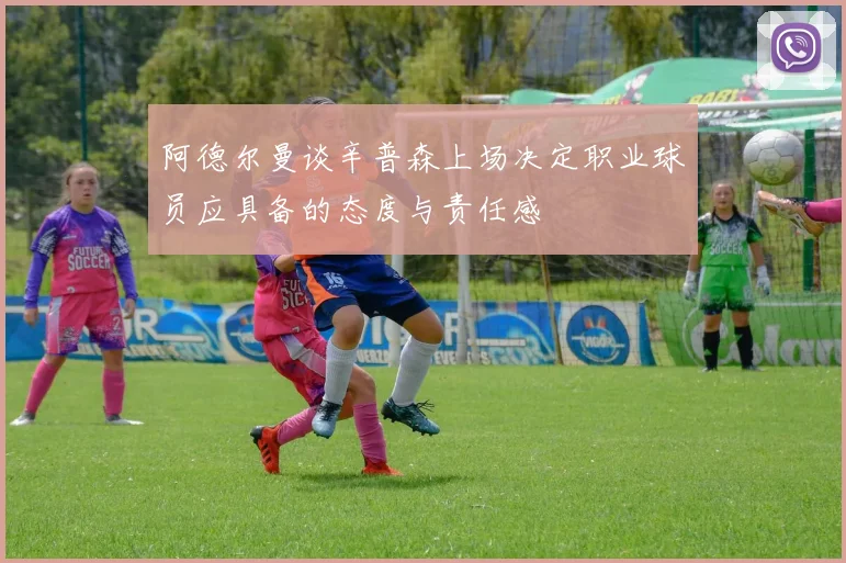 阿德尔曼谈辛普森上场决定职业球员应具备的态度与责任感
