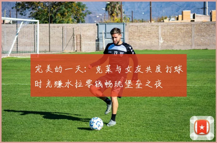 完美的一天：克莱与女友共度打球时光赚水拉零钱畅玩堡垒之夜