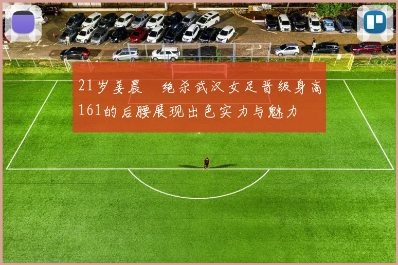 21岁姜晨璟绝杀武汉女足晋级身高161的后腰展现出色实力与魅力