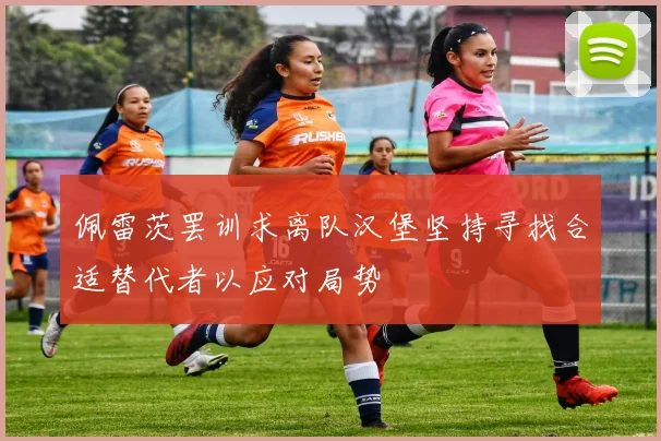 佩雷茨罢训求离队汉堡坚持寻找合适替代者以应对局势