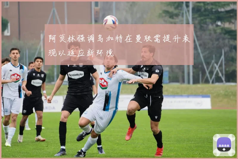 阿莫林强调乌加特在曼联需提升表现以适应新环境