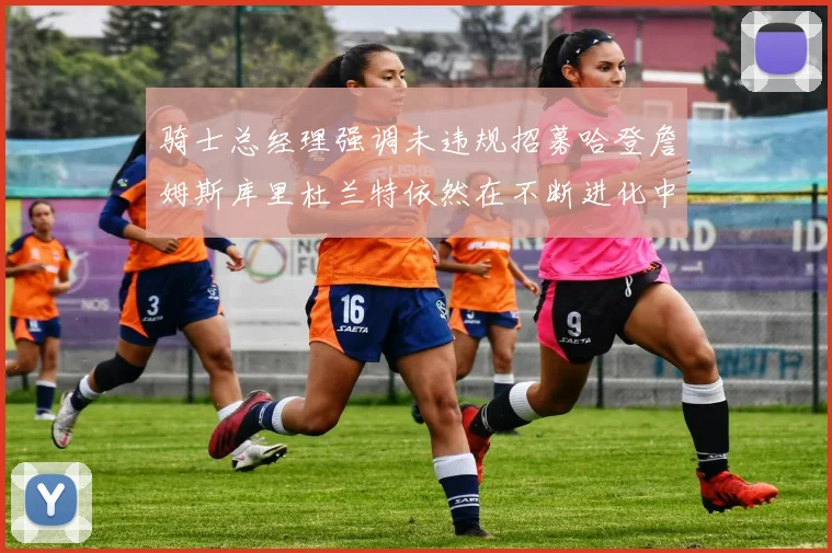 骑士总经理强调未违规招募哈登詹姆斯库里杜兰特依然在不断进化中