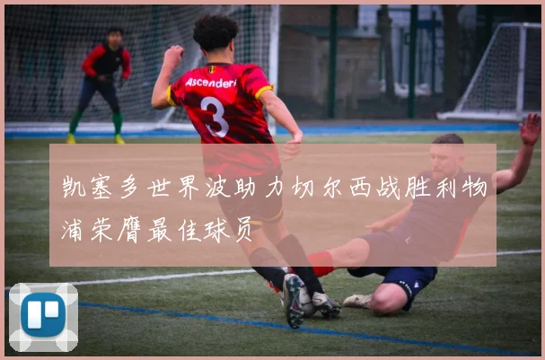 凯塞多世界波助力切尔西战胜利物浦荣膺最佳球员