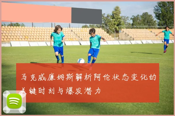 马克威廉姆斯解析阿伦状态变化的关键时刻与爆发潜力