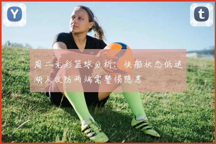 周二竞彩篮球分析：快船状态低迷湖人攻防两端需警惕隐患