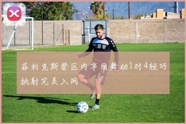 菲利克斯禁区内华丽舞动1对4轻巧挑射完美入网