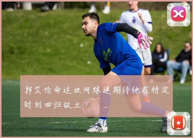 郭艾伦命运坎坷球迷期待他在特定时刻回归故土