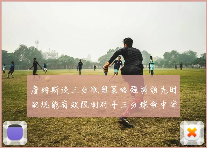 詹姆斯谈三分联盟策略强调领先时犯规能有效限制对手三分球命中率