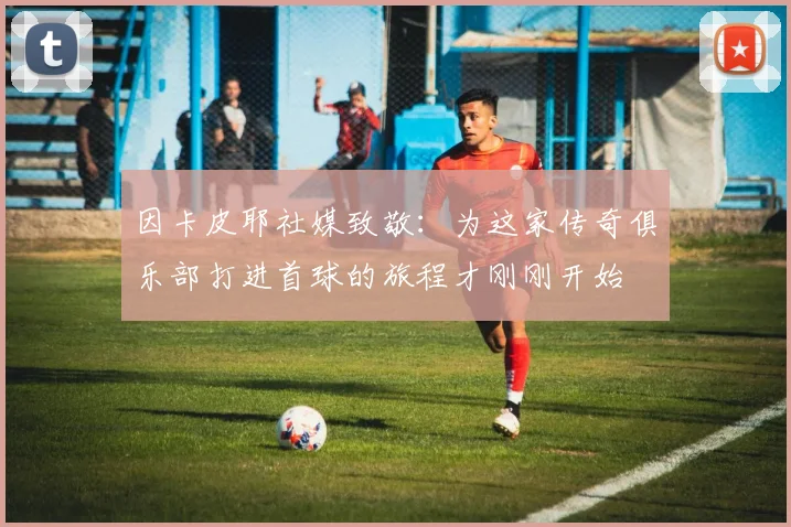 因卡皮耶社媒致敬：为这家传奇俱乐部打进首球的旅程才刚刚开始