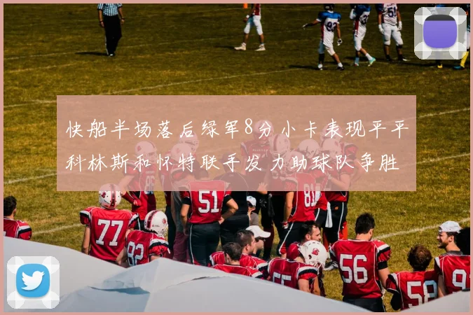 快船半场落后绿军8分小卡表现平平科林斯和怀特联手发力助球队争胜