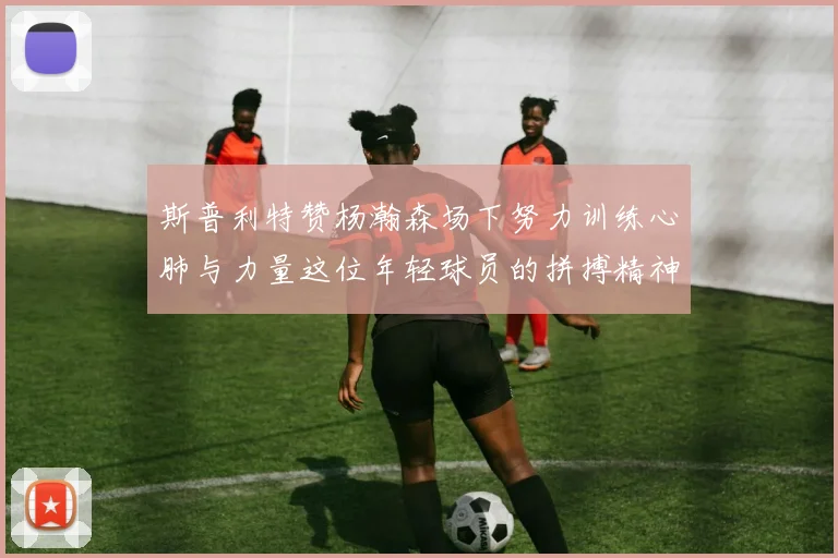 斯普利特赞杨瀚森场下努力训练心肺与力量这位年轻球员的拼搏精神值得认可