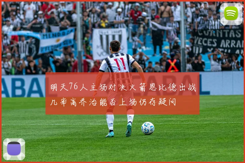 明天76人主场对决火箭恩比德出战几率高乔治能否上场仍存疑问