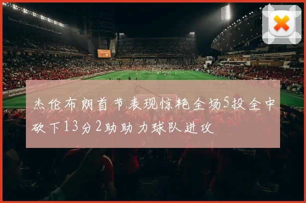 杰伦布朗首节表现惊艳全场5投全中砍下13分2助助力球队进攻