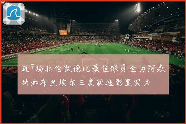 近7场北伦敦德比最佳球员全为阿森纳加布里埃尔三度获选彰显实力