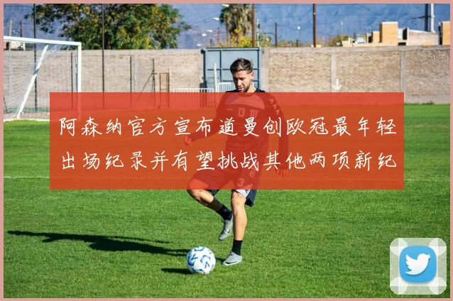 阿森纳官方宣布道曼创欧冠最年轻出场纪录并有望挑战其他两项新纪录