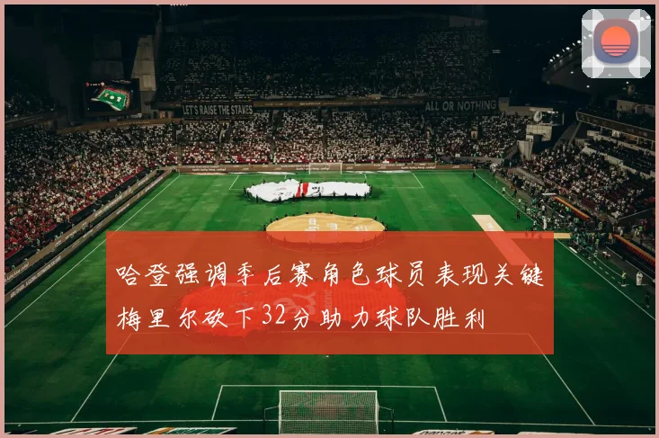 哈登强调季后赛角色球员表现关键梅里尔砍下32分助力球队胜利