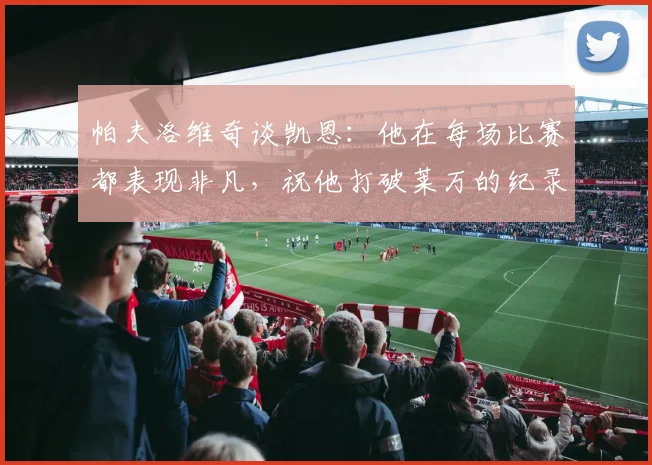 帕夫洛维奇谈凯恩：他在每场比赛都表现非凡，祝他打破莱万的纪录